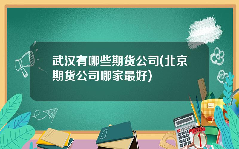 武汉有哪些期货公司(北京期货公司哪家最好)