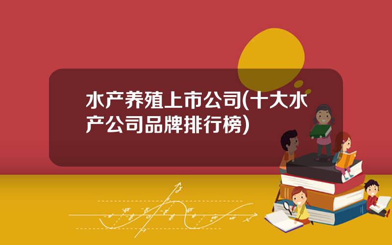 水产养殖上市公司(十大水产公司品牌排行榜)