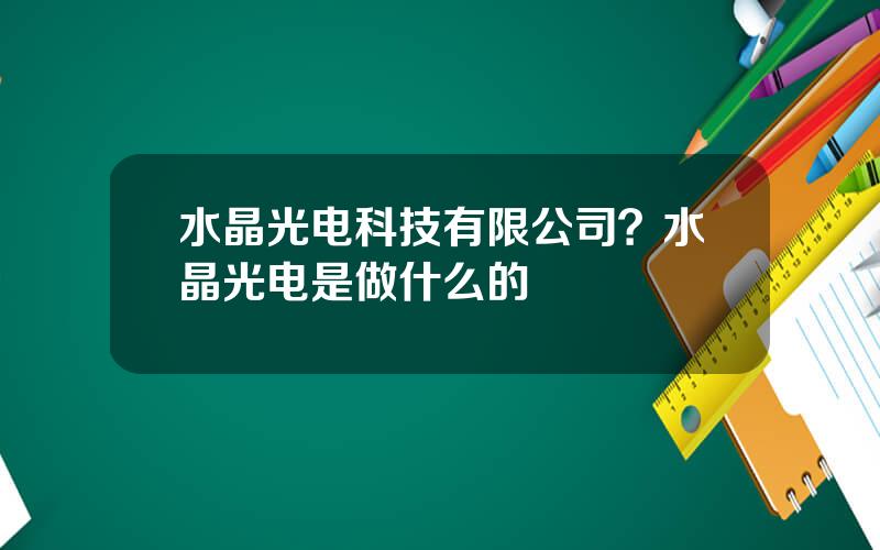 水晶光电科技有限公司？水晶光电是做什么的