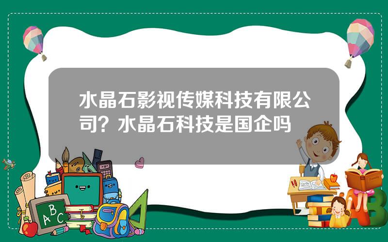 水晶石影视传媒科技有限公司？水晶石科技是国企吗