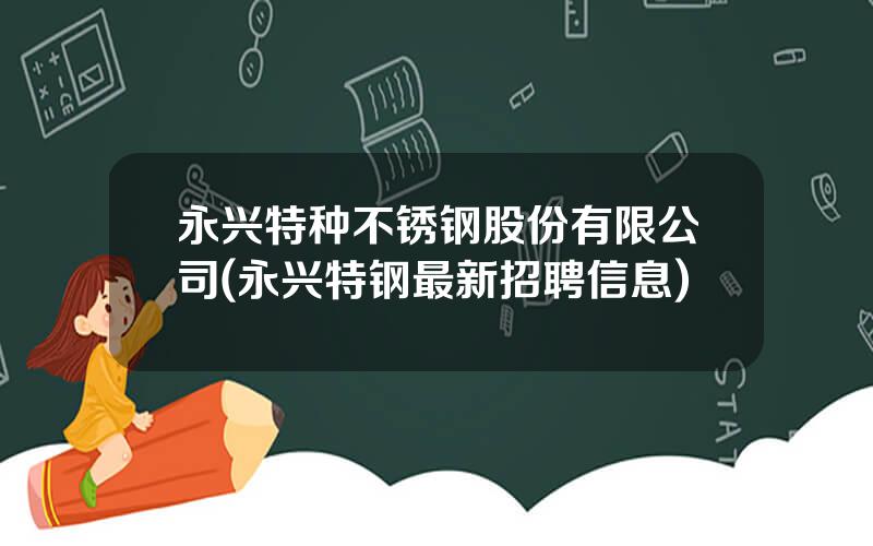 永兴特种不锈钢股份有限公司(永兴特钢最新招聘信息)
