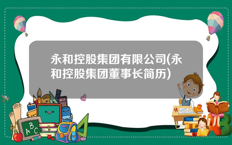 永和控股集团有限公司(永和控股集团董事长简历)