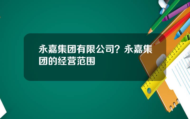 永嘉集团有限公司？永嘉集团的经营范围