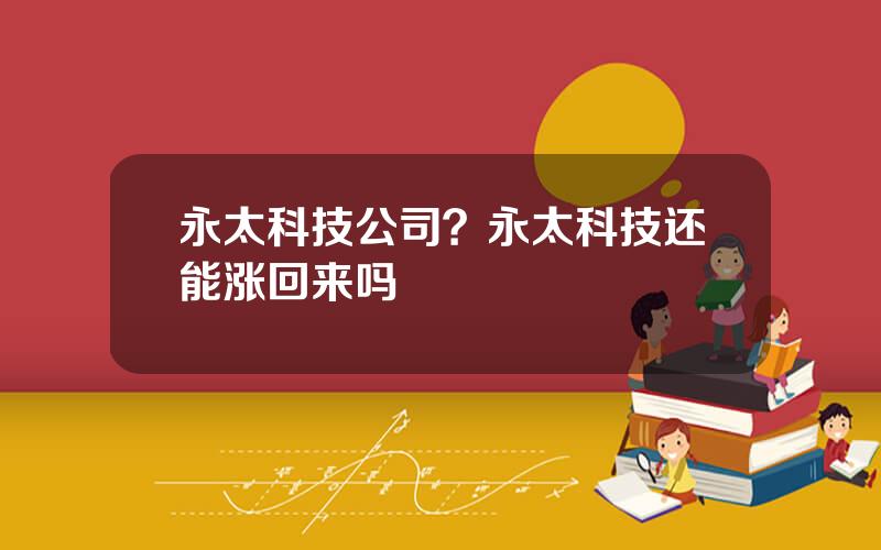 永太科技公司？永太科技还能涨回来吗