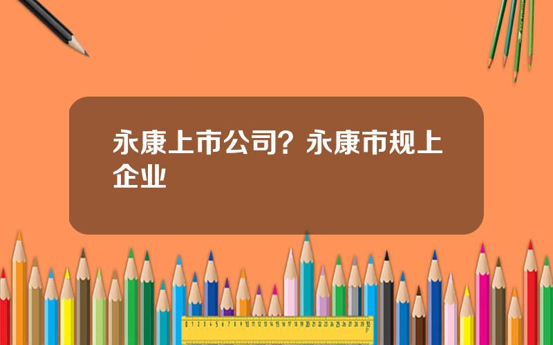 永康上市公司？永康市规上企业