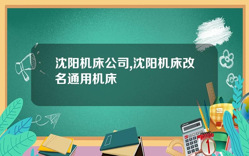 沈阳机床公司,沈阳机床改名通用机床