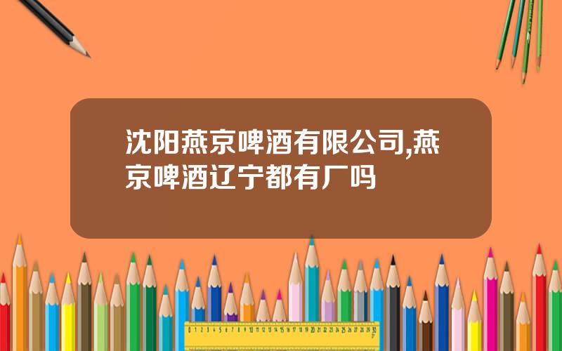 沈阳燕京啤酒有限公司,燕京啤酒辽宁都有厂吗