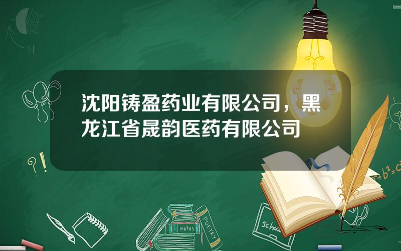 沈阳铸盈药业有限公司，黑龙江省晟韵医药有限公司