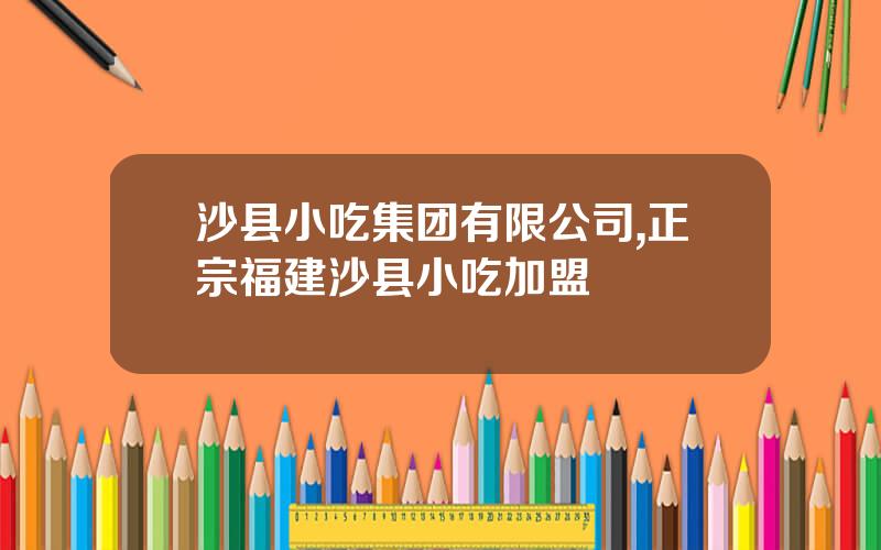 沙县小吃集团有限公司,正宗福建沙县小吃加盟