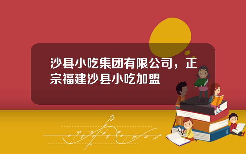 沙县小吃集团有限公司，正宗福建沙县小吃加盟