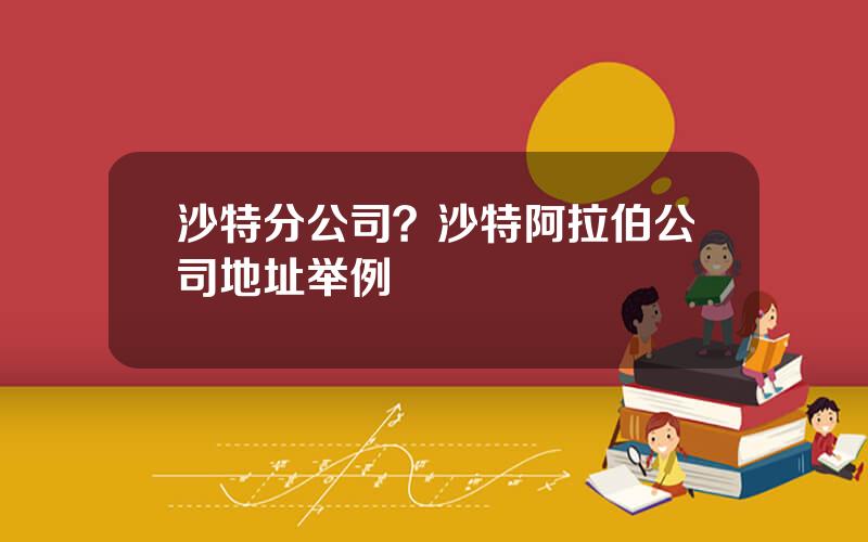 沙特分公司？沙特阿拉伯公司地址举例