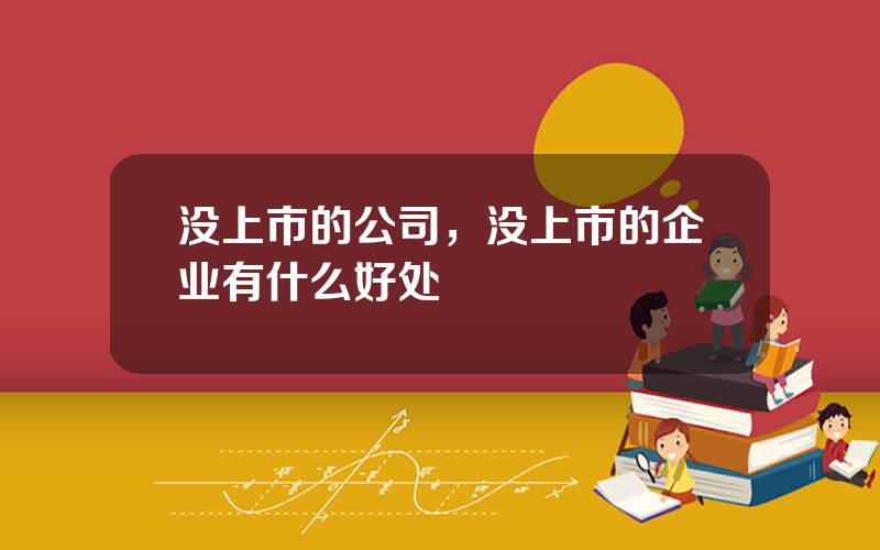 没上市的公司，没上市的企业有什么好处