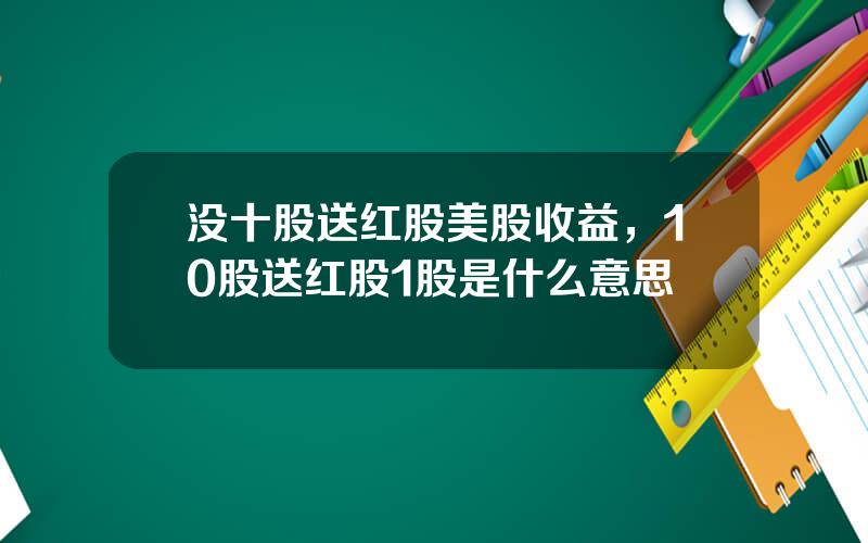 没十股送红股美股收益，10股送红股1股是什么意思