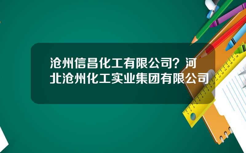 沧州信昌化工有限公司？河北沧州化工实业集团有限公司