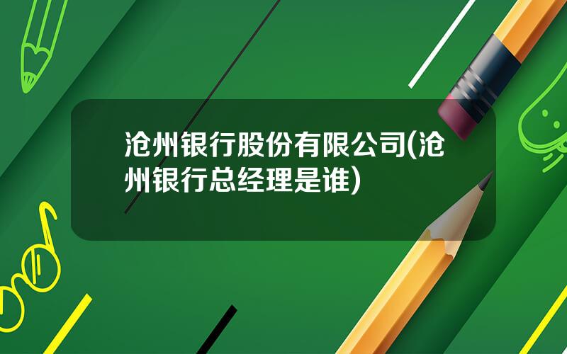 沧州银行股份有限公司(沧州银行总经理是谁)