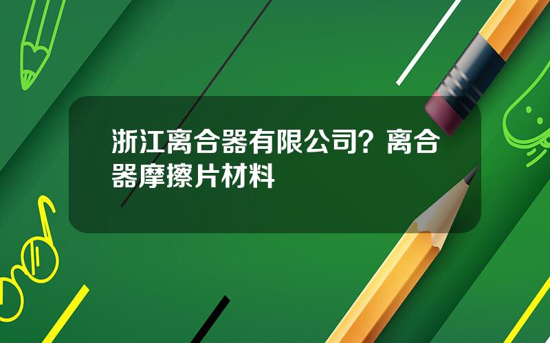 浙江离合器有限公司？离合器摩擦片材料