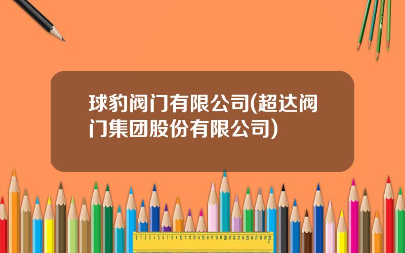 球豹阀门有限公司(超达阀门集团股份有限公司)