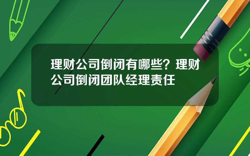 理财公司倒闭有哪些？理财公司倒闭团队经理责任