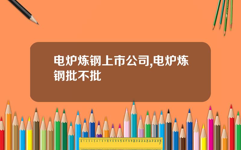电炉炼钢上市公司,电炉炼钢批不批