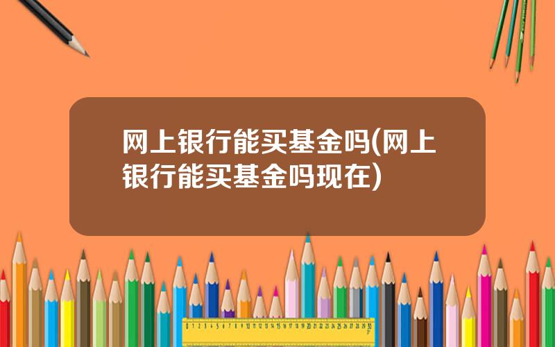 网上银行能买基金吗(网上银行能买基金吗现在)