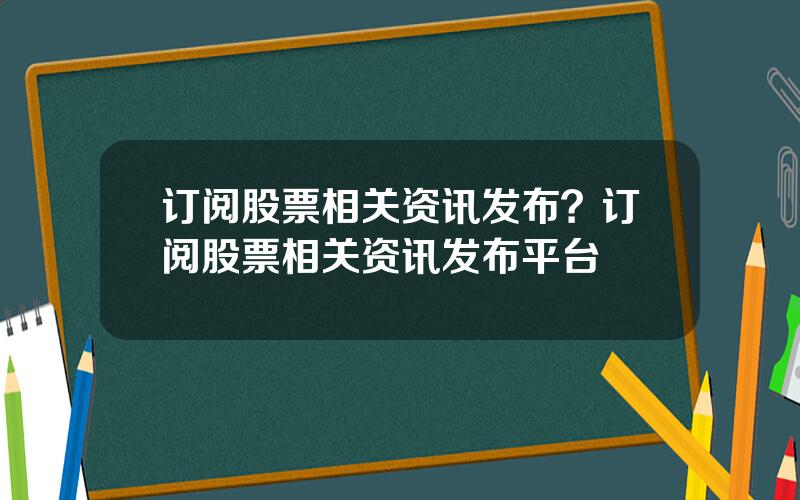 订阅股票相关资讯发布？订阅股票相关资讯发布平台